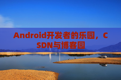 Android开发者的乐园，CSDN与博客园