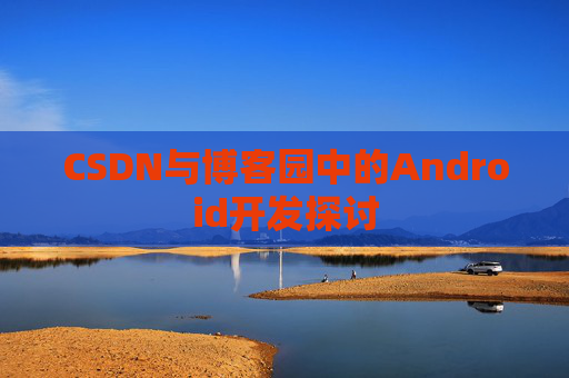 CSDN与博客园中的Android开发探讨