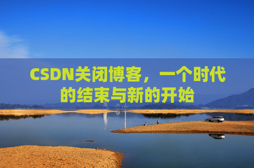 CSDN关闭博客，一个时代的结束与新的开始